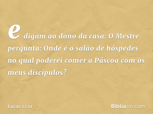 e digam ao dono da casa: O Mestre pergunta: Onde é o salão de hóspedes no qual poderei comer a Páscoa com os meus discípulos? -- Lucas 22:11