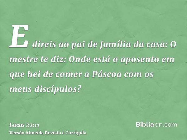 E direis ao pai de família da casa: O mestre te diz: Onde está o aposento em que hei de comer a Páscoa com os meus discípulos?