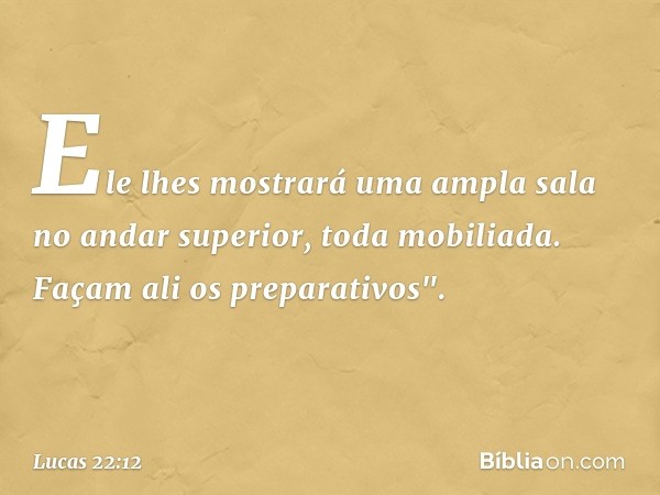 Ele lhes mostrará uma ampla sala no andar superior, toda mobiliada. Façam ali os preparativos". -- Lucas 22:12