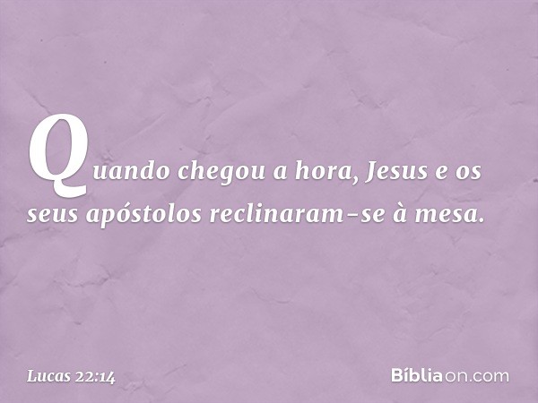 Quando chegou a hora, Jesus e os seus apóstolos reclinaram-se à mesa. -- Lucas 22:14