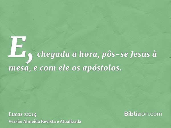 E, chegada a hora, pôs-se Jesus à mesa, e com ele os apóstolos.