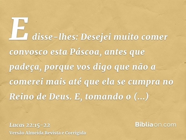 E disse-lhes: Desejei muito comer convosco esta Páscoa, antes que padeça,porque vos digo que não a comerei mais até que ela se cumpra no Reino de Deus.E, tomand