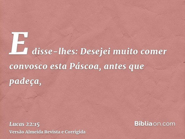 E disse-lhes: Desejei muito comer convosco esta Páscoa, antes que padeça,