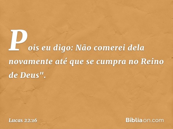 Pois eu digo: Não comerei dela novamente até que se cumpra no Reino de Deus". -- Lucas 22:16