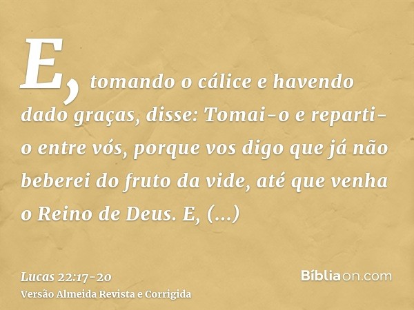 E, tomando o cálice e havendo dado graças, disse: Tomai-o e reparti-o entre vós,porque vos digo que já não beberei do fruto da vide, até que venha o Reino de De