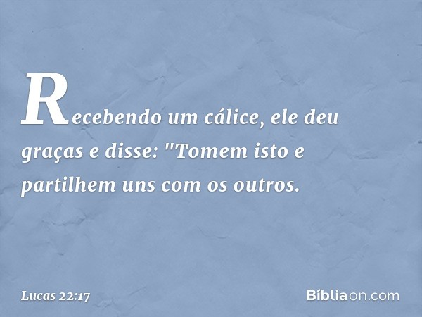 Recebendo um cálice, ele deu graças e disse: "Tomem isto e partilhem uns com os outros. -- Lucas 22:17