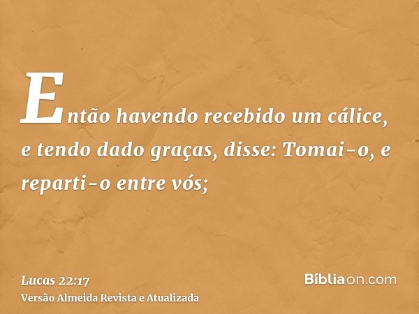 Então havendo recebido um cálice, e tendo dado graças, disse: Tomai-o, e reparti-o entre vós;