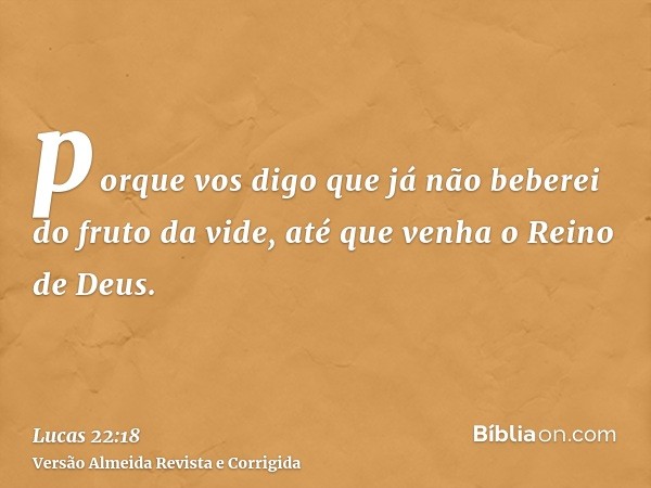 porque vos digo que já não beberei do fruto da vide, até que venha o Reino de Deus.