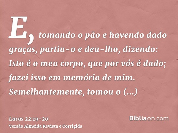 E, tomando o pão e havendo dado graças, partiu-o e deu-lho, dizendo: Isto é o meu corpo, que por vós é dado; fazei isso em memória de mim.Semelhantemente, tomou