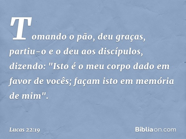 Tomando o pão, deu graças, partiu-o e o deu aos discípulos, dizendo: "Isto é o meu corpo dado em favor de vocês; façam isto em memória de mim". -- Lucas 22:19