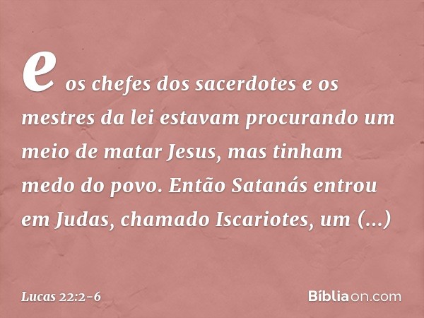 e os chefes dos sacerdotes e os mestres da lei estavam procurando um meio de matar Jesus, mas tinham medo do povo. Então Satanás entrou em Judas, chamado Iscari