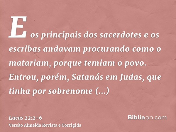 E os principais dos sacerdotes e os escribas andavam procurando como o matariam, porque temiam o povo.Entrou, porém, Satanás em Judas, que tinha por sobrenome I