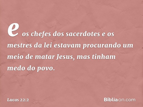 e os chefes dos sacerdotes e os mestres da lei estavam procurando um meio de matar Jesus, mas tinham medo do povo. -- Lucas 22:2