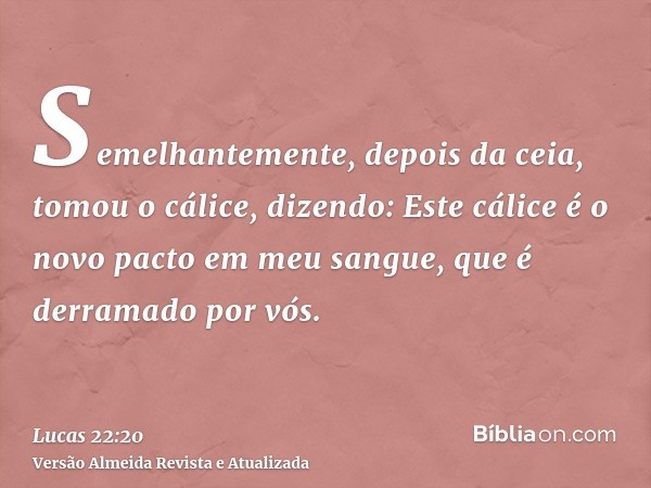 Semelhantemente, depois da ceia, tomou o cálice, dizendo: Este cálice é o novo pacto em meu sangue, que é derramado por vós.