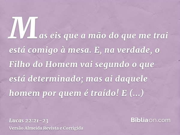 Mas eis que a mão do que me trai está comigo à mesa.E, na verdade, o Filho do Homem vai segundo o que está determinado; mas ai daquele homem por quem é traído!E