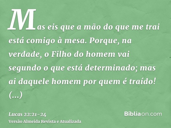 Mas eis que a mão do que me trai está comigo à mesa.Porque, na verdade, o Filho do homem vai segundo o que está determinado; mas ai daquele homem por quem é tra