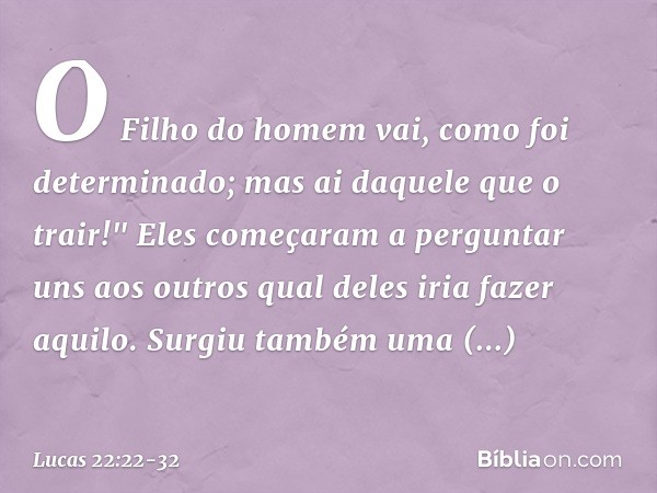 O Filho do homem vai, como foi determinado; mas ai daquele que o trair!" Eles começaram a perguntar uns aos outros qual deles iria fazer aquilo. Surgiu também u
