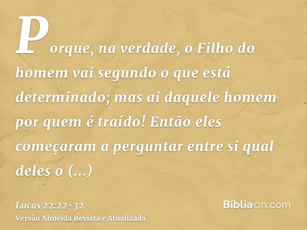 Porque, na verdade, o Filho do homem vai segundo o que está determinado; mas ai daquele homem por quem é traído!Então eles começaram a perguntar entre si qual d