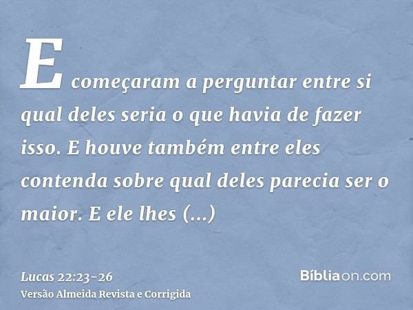 E começaram a perguntar entre si qual deles seria o que havia de fazer isso.E houve também entre eles contenda sobre qual deles parecia ser o maior.E ele lhes d