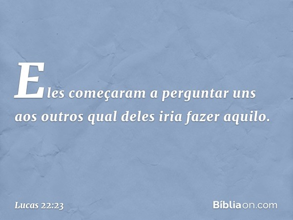 Eles começaram a perguntar uns aos outros qual deles iria fazer aquilo. -- Lucas 22:23