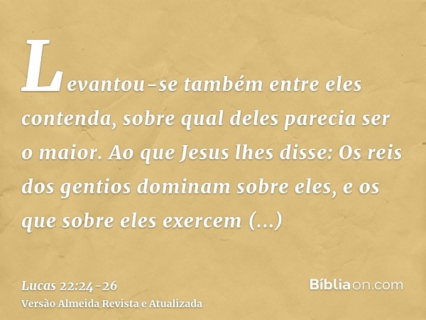 Levantou-se também entre eles contenda, sobre qual deles parecia ser o maior.Ao que Jesus lhes disse: Os reis dos gentios dominam sobre eles, e os que sobre ele