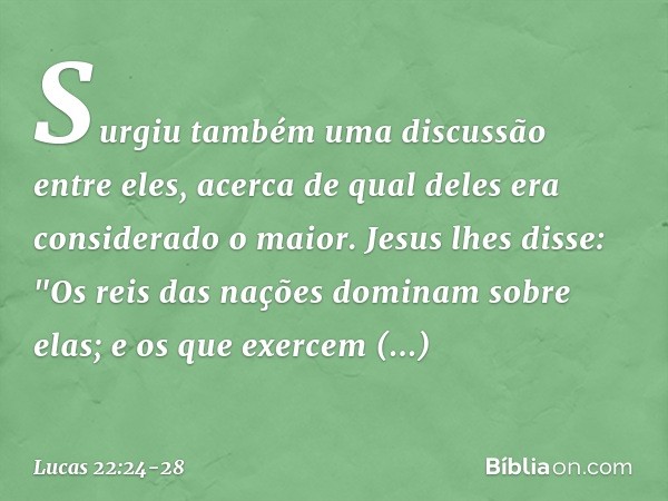 Surgiu também uma discussão entre eles, acerca de qual deles era considerado o maior. Jesus lhes disse: "Os reis das nações dominam sobre elas; e os que exercem