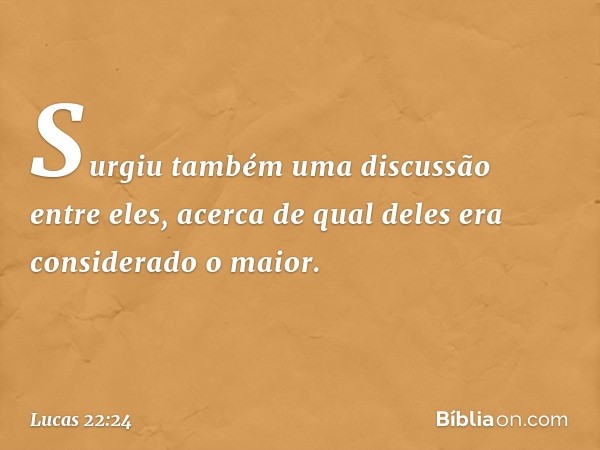 Surgiu também uma discussão entre eles, acerca de qual deles era considerado o maior. -- Lucas 22:24