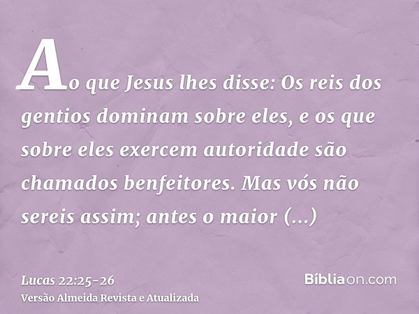 Ao que Jesus lhes disse: Os reis dos gentios dominam sobre eles, e os que sobre eles exercem autoridade são chamados benfeitores.Mas vós não sereis assim; antes