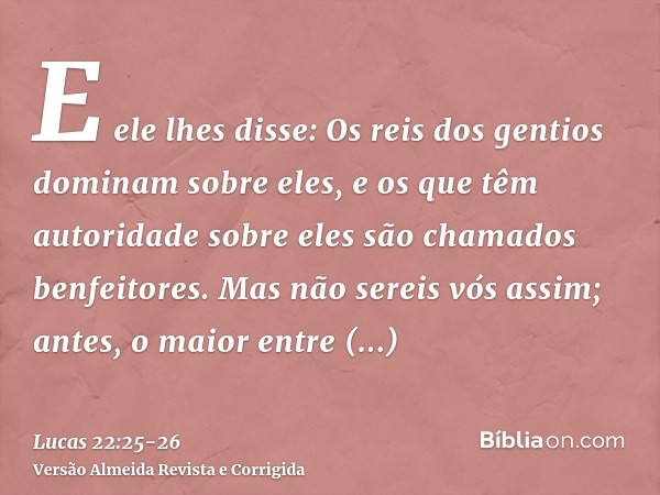 E ele lhes disse: Os reis dos gentios dominam sobre eles, e os que têm autoridade sobre eles são chamados benfeitores.Mas não sereis vós assim; antes, o maior e