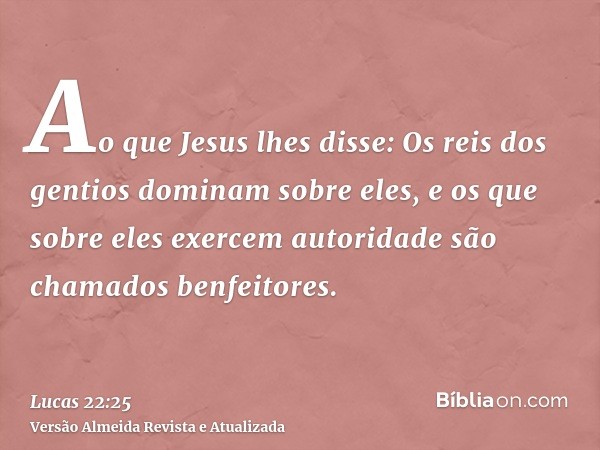 Ao que Jesus lhes disse: Os reis dos gentios dominam sobre eles, e os que sobre eles exercem autoridade são chamados benfeitores.