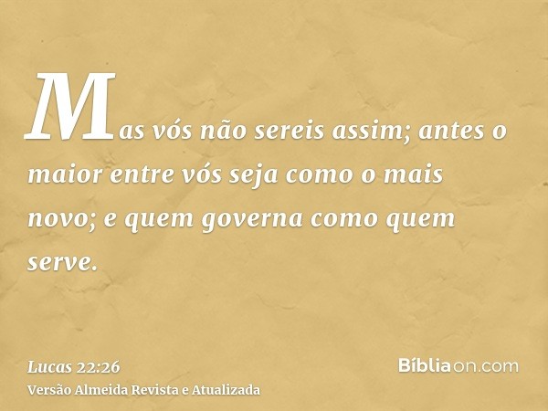 Mas vós não sereis assim; antes o maior entre vós seja como o mais novo; e quem governa como quem serve.