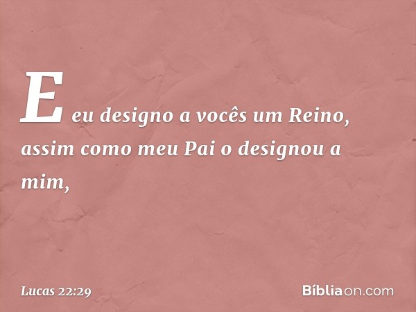 E eu designo a vocês um Reino, assim como meu Pai o designou a mim, -- Lucas 22:29