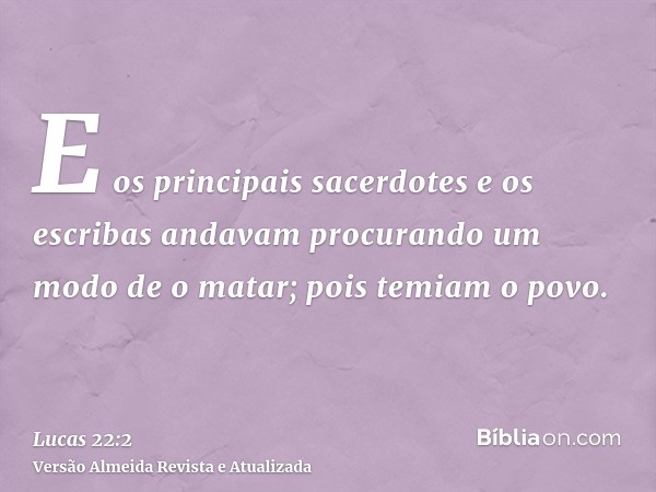 E os principais sacerdotes e os escribas andavam procurando um modo de o matar; pois temiam o povo.