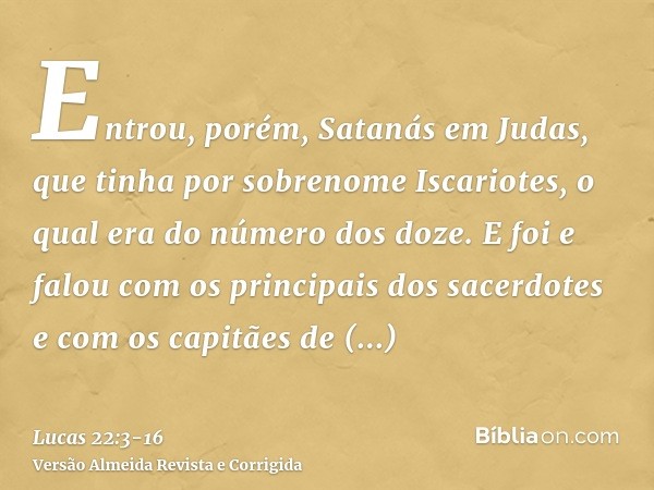 Entrou, porém, Satanás em Judas, que tinha por sobrenome Iscariotes, o qual era do número dos doze.E foi e falou com os principais dos sacerdotes e com os capit