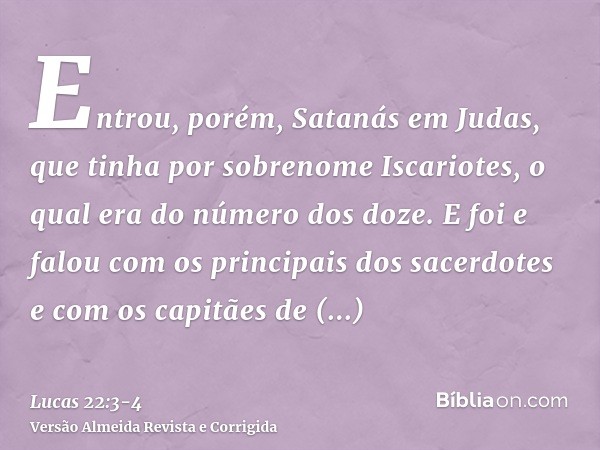 Entrou, porém, Satanás em Judas, que tinha por sobrenome Iscariotes, o qual era do número dos doze.E foi e falou com os principais dos sacerdotes e com os capit