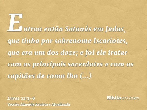 Entrou então Satanás em Judas, que tinha por sobrenome Iscariotes, que era um dos doze;e foi ele tratar com os principais sacerdotes e com os capitães de como l