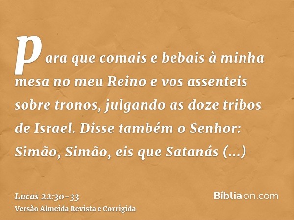 para que comais e bebais à minha mesa no meu Reino e vos assenteis sobre tronos, julgando as doze tribos de Israel.Disse também o Senhor: Simão, Simão, eis que 