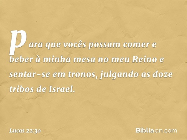 para que vocês possam comer e beber à minha mesa no meu Reino e sentar-se em tronos, julgando as doze tribos de Israel. -- Lucas 22:30