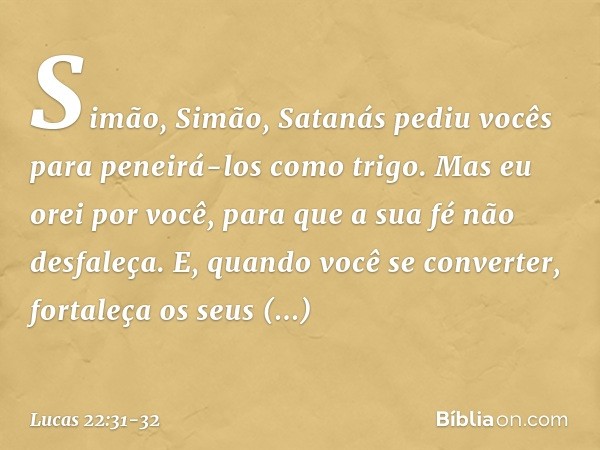"Simão, Simão, Satanás pediu vocês para peneirá-los como trigo. Mas eu orei por você, para que a sua fé não desfaleça. E, quando você se converter, fortaleça os