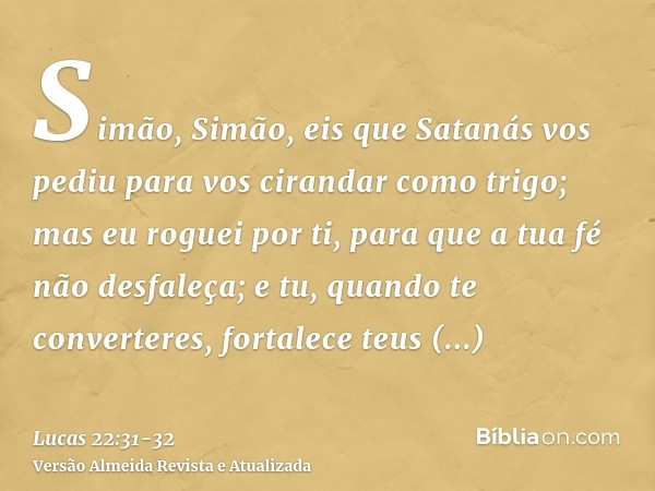 Simão, Simão, eis que Satanás vos pediu para vos cirandar como trigo;mas eu roguei por ti, para que a tua fé não desfaleça; e tu, quando te converteres, fortale