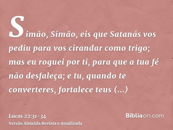 Simão, Simão, eis que Satanás vos pediu para vos cirandar como trigo;mas eu roguei por ti, para que a tua fé não desfaleça; e tu, quando te converteres, fortale