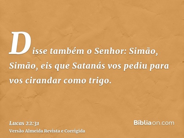 Disse também o Senhor: Simão, Simão, eis que Satanás vos pediu para vos cirandar como trigo.