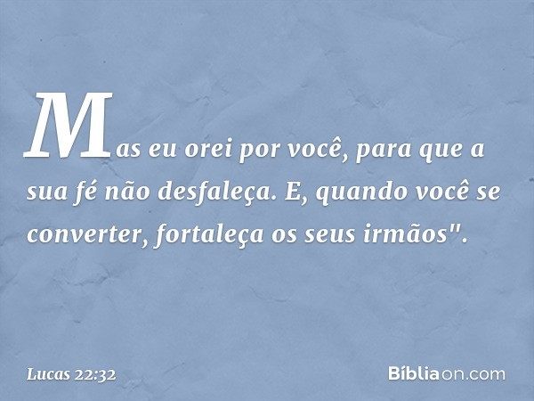 Mas eu orei por você, para que a sua fé não desfaleça. E, quando você se converter, fortaleça os seus irmãos". -- Lucas 22:32