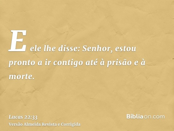 E ele lhe disse: Senhor, estou pronto a ir contigo até à prisão e à morte.