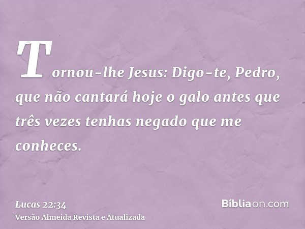 Tornou-lhe Jesus: Digo-te, Pedro, que não cantará hoje o galo antes que três vezes tenhas negado que me conheces.