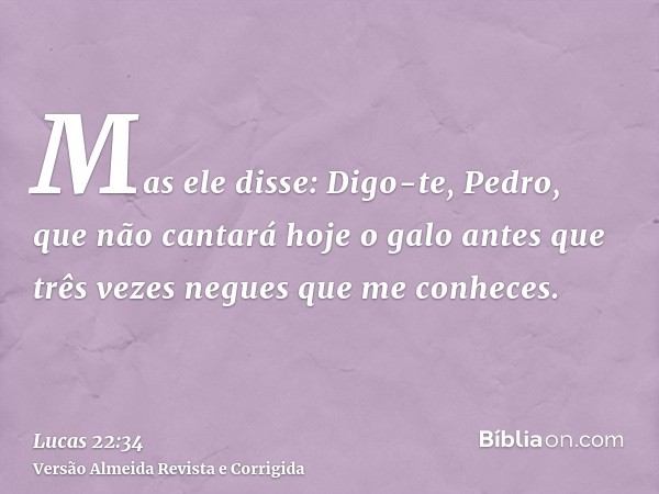 Mas ele disse: Digo-te, Pedro, que não cantará hoje o galo antes que três vezes negues que me conheces.