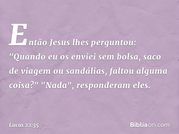 Então Jesus lhes perguntou: "Quando eu os enviei sem bolsa, saco de viagem ou sandálias, faltou alguma coisa?"
"Nada", responderam eles. -- Lucas 22:35