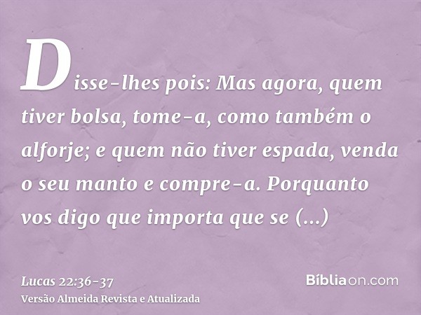 Disse-lhes pois: Mas agora, quem tiver bolsa, tome-a, como também o alforje; e quem não tiver espada, venda o seu manto e compre-a.Porquanto vos digo que import