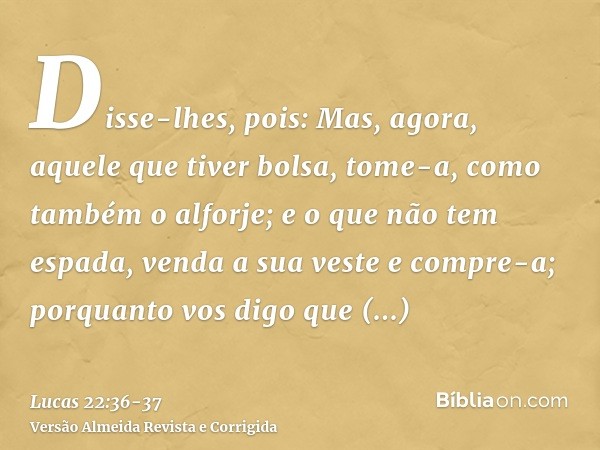 Disse-lhes, pois: Mas, agora, aquele que tiver bolsa, tome-a, como também o alforje; e o que não tem espada, venda a sua veste e compre-a;porquanto vos digo que