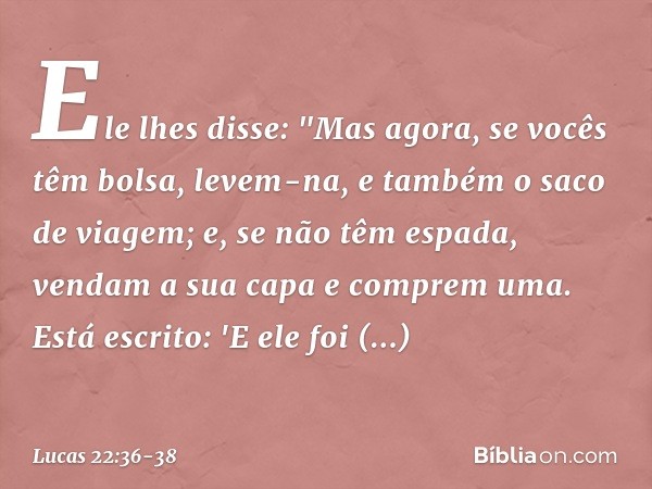 Ele lhes disse: "Mas agora, se vocês têm bolsa, levem-na, e também o saco de viagem; e, se não têm espada, vendam a sua capa e comprem uma. Está escrito: 'E ele